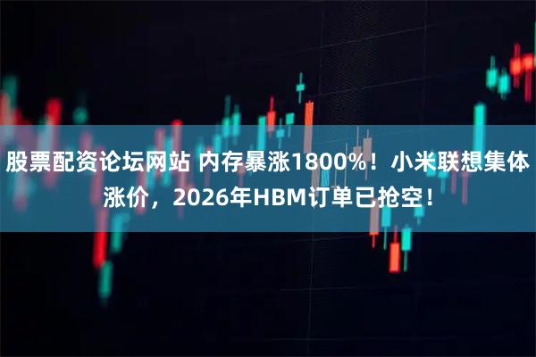 股票配资论坛网站 内存暴涨1800%！小米联想集体涨价，2026年HBM订单已抢空！