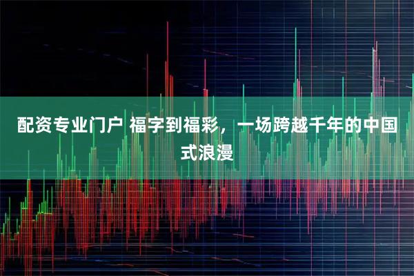 配资专业门户 福字到福彩,一场跨越千年的中国式浪漫
