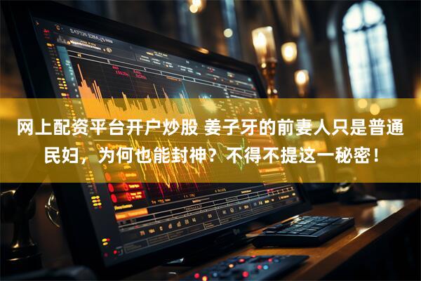 网上配资平台开户炒股 姜子牙的前妻人只是普通民妇，为何也能封神？不得不提这一秘密！