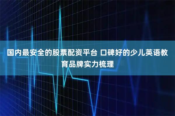国内最安全的股票配资平台 口碑好的少儿英语教育品牌实力梳理