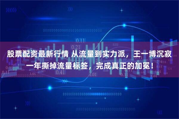 股票配资最新行情 从流量到实力派，王一博沉寂一年撕掉流量标签，完成真正的加冕！