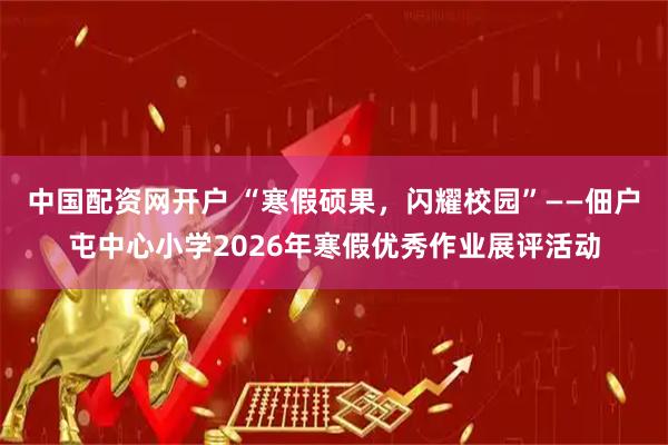 中国配资网开户 “寒假硕果，闪耀校园”——佃户屯中心小学2026年寒假优秀作业展评活动