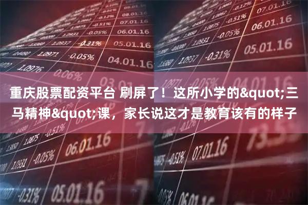 重庆股票配资平台 刷屏了！这所小学的"三马精神"课，家长说这才是教育该有的样子