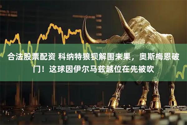 合法股票配资 科纳特狼狈解围未果，奥斯梅恩破门！这球因伊尔马兹越位在先被吹