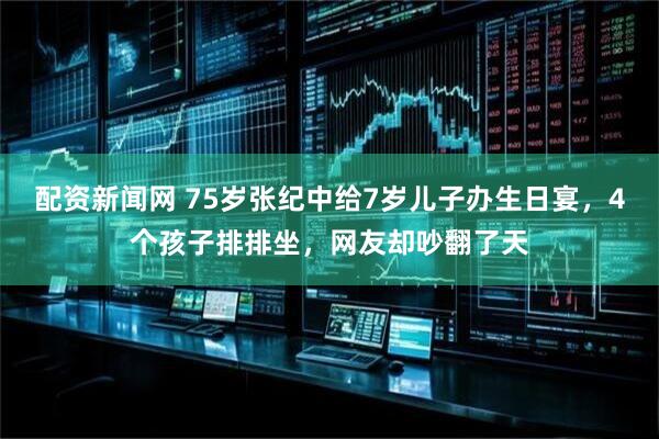 配资新闻网 75岁张纪中给7岁儿子办生日宴，4个孩子排排坐，网友却吵翻了天