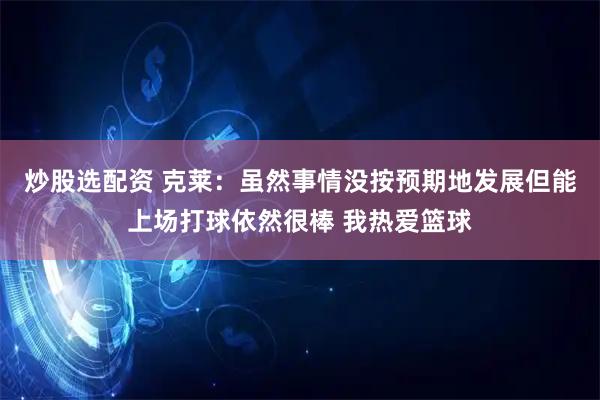 炒股选配资 克莱：虽然事情没按预期地发展但能上场打球依然很棒 我热爱篮球
