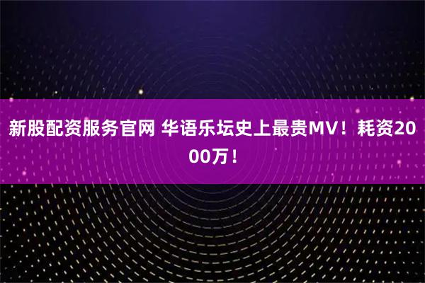 新股配资服务官网 华语乐坛史上最贵MV！耗资2000万！