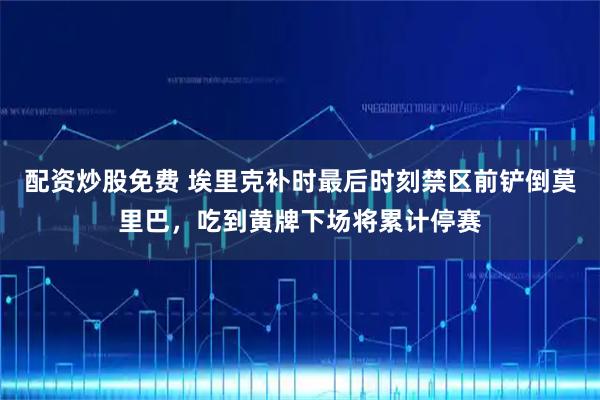 配资炒股免费 埃里克补时最后时刻禁区前铲倒莫里巴，吃到黄牌下场将累计停赛