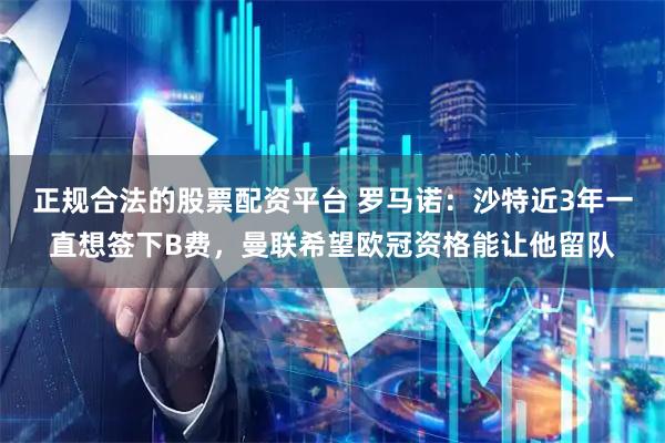正规合法的股票配资平台 罗马诺：沙特近3年一直想签下B费，曼联希望欧冠资格能让他留队