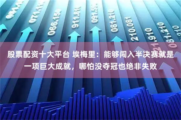 股票配资十大平台 埃梅里：能够闯入半决赛就是一项巨大成就，哪怕没夺冠也绝非失败