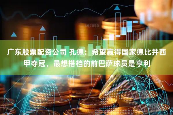 广东股票配资公司 孔德：希望赢得国家德比并西甲夺冠，最想搭档的前巴萨球员是亨利