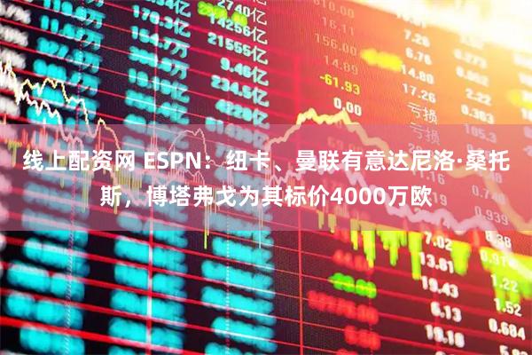 线上配资网 ESPN：纽卡、曼联有意达尼洛·桑托斯，博塔弗戈为其标价4000万欧