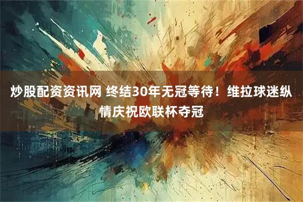 炒股配资资讯网 终结30年无冠等待！维拉球迷纵情庆祝欧联杯夺冠