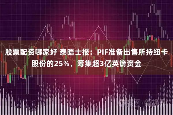 股票配资哪家好 泰晤士报:PIF准备出售所持纽卡股份的25%,筹集超3亿英镑资金
