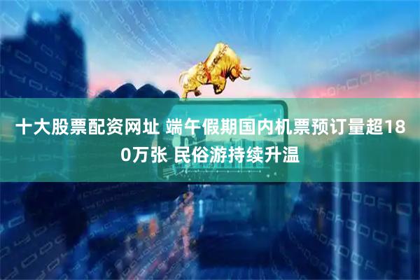 十大股票配资网址 端午假期国内机票预订量超180万张 民俗游持续升温